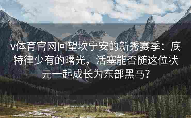 v体育官网回望坎宁安的新秀赛季:底特律少有的曙光,活塞能否随这位状元一起成长为东部黑马?
