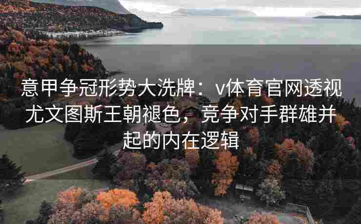 意甲争冠形势大洗牌:v体育官网透视尤文图斯王朝褪色,竞争对手群雄并起的内在逻辑