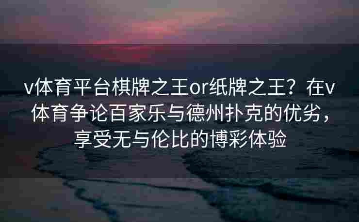 v体育平台棋牌之王or纸牌之王?在v体育争论百家乐与德州扑克的优劣,享受无与伦比的博彩体验