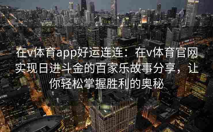 在v体育app好运连连:在v体育官网实现日进斗金的百家乐故事分享,让你轻松掌握胜利的奥秘 在v体育app好运连连:在v体育官网实现日进斗金的百家乐故事分享,让你轻松掌握胜利的奥秘