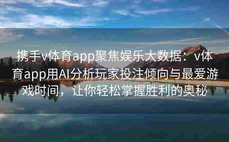 携手v体育app聚焦娱乐大数据:v体育app用AI分析玩家投注倾向与最爱游戏时间,让你轻松掌握胜利的奥秘 携手v体育app聚焦娱乐大数据:v体育app用AI分析玩家投注倾向与最爱游戏时间,让你轻松掌握胜利的奥秘