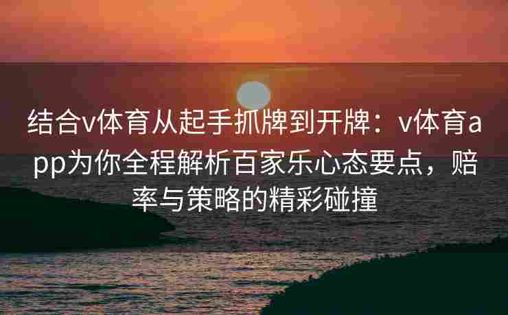 结合v体育从起手抓牌到开牌:v体育app为你全程解析百家乐心态要点,赔率与策略的精彩碰撞 结合v体育从起手抓牌到开牌:v体育app为你全程解析百家乐心态要点,赔率与策略的精彩碰撞