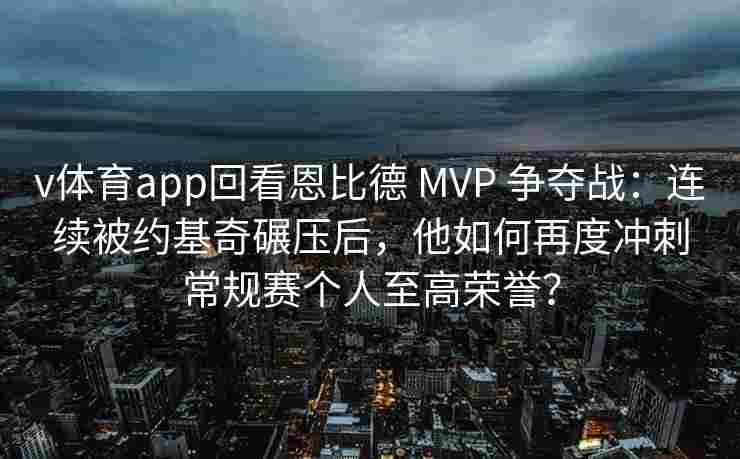 v体育app回看恩比德 MVP 争夺战:连续被约基奇碾压后,他如何再度冲刺常规赛个人至高荣誉?