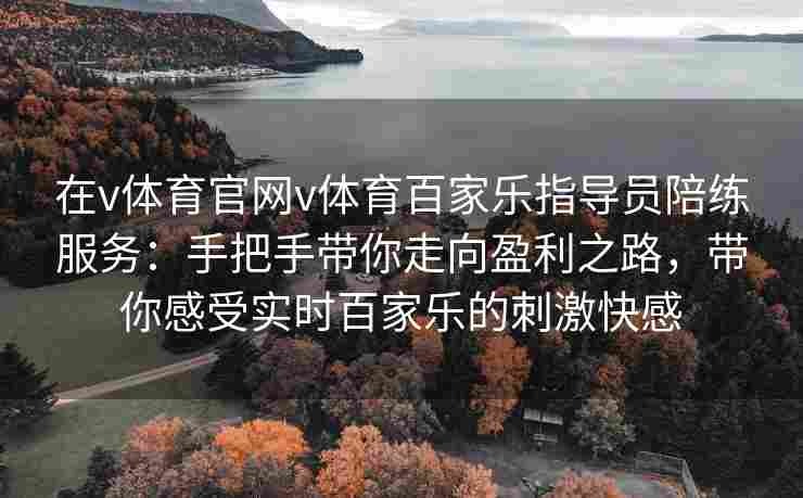 在v体育官网v体育百家乐指导员陪练服务:手把手带你走向盈利之路,带你感受实时百家乐的刺激快感