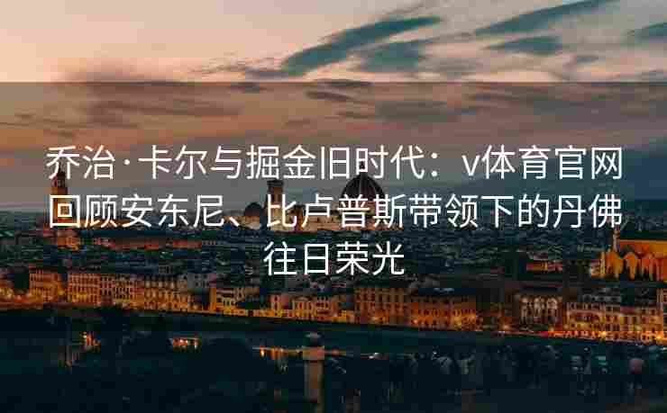 乔治·卡尔与掘金旧时代:v体育官网回顾安东尼、比卢普斯带领下的丹佛往日荣光