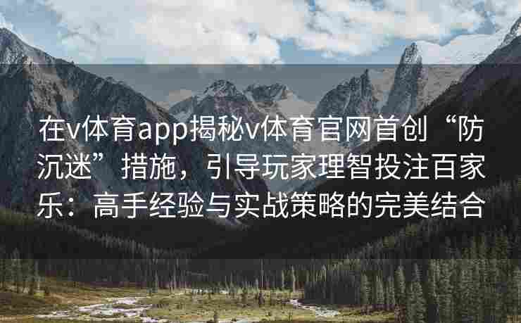 在v体育app揭秘v体育官网首创“防沉迷”措施，引导玩家理智投注百家乐：高手经验与实战策略的完美结合