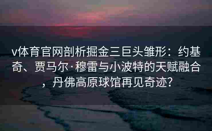 v体育官网剖析掘金三巨头雏形:约基奇、贾马尔·穆雷与小波特的天赋融合,丹佛高原球馆再见奇迹?