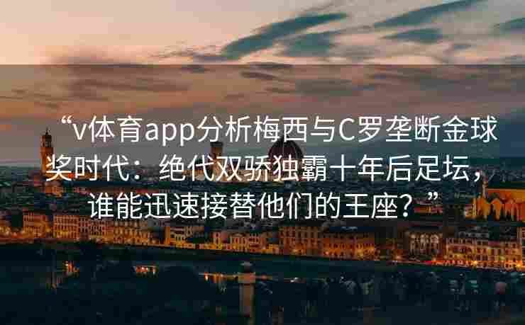 “v体育app分析梅西与C罗垄断金球奖时代:绝代双骄独霸十年后足坛,谁能迅速接替他们的王座?”
