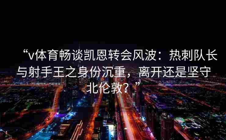 “v体育畅谈凯恩转会风波:热刺队长与射手王之身份沉重,离开还是坚守北伦敦?”