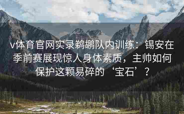 v体育官网实录鹈鹕队内训练:锡安在季前赛展现惊人身体素质,主帅如何保护这颗易碎的‘宝石’? v体育官网实录鹈鹕队内训练:锡安在季前赛展现惊人身体素质,主帅如何保护这颗易碎的‘宝石’?