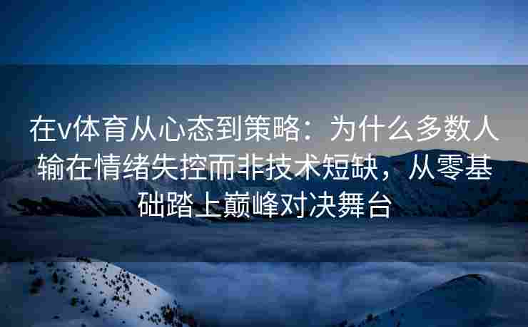 在v体育从心态到策略:为什么多数人输在情绪失控而非技术短缺,从零基础踏上巅峰对决舞台