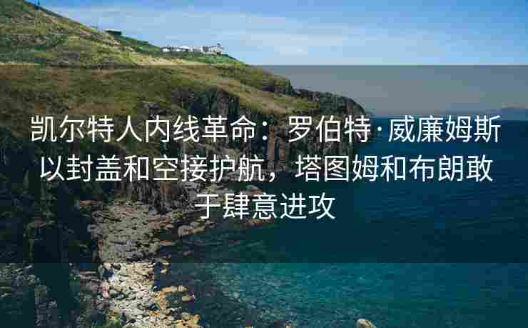 凯尔特人内线革命:罗伯特·威廉姆斯以封盖和空接护航,塔图姆和布朗敢于肆意进攻