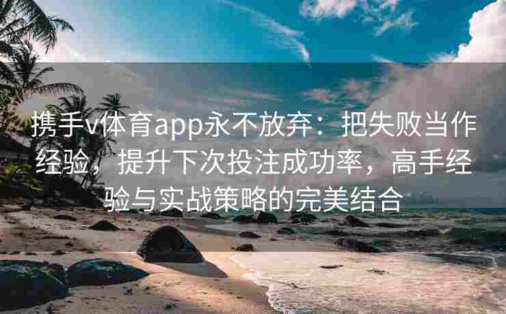 携手v体育app永不放弃:把失败当作经验,提升下次投注成功率,高手经验与实战策略的完美结合