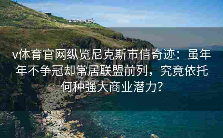 v体育官网纵览尼克斯市值奇迹:虽年年不争冠却常居联盟前列,究竟依托何种强大商业潜力?