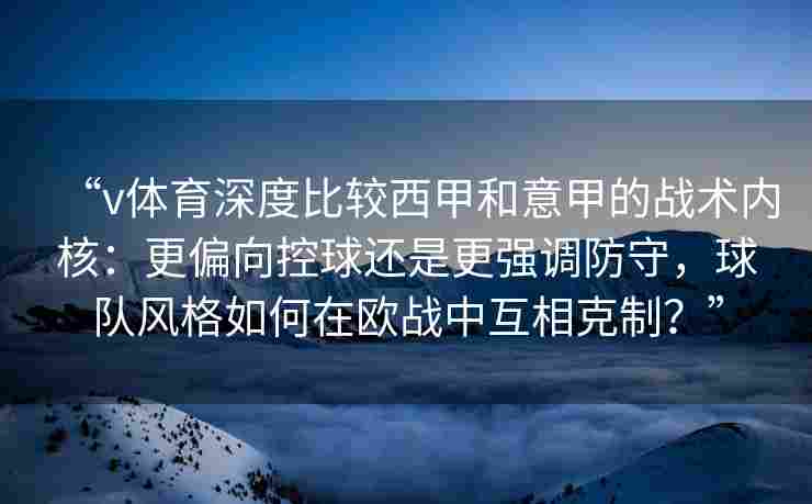 “v体育深度比较西甲和意甲的战术内核:更偏向控球还是更强调防守,球队风格如何在欧战中互相克制?”