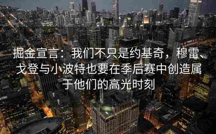 掘金宣言:我们不只是约基奇,穆雷、戈登与小波特也要在季后赛中创造属于他们的高光时刻