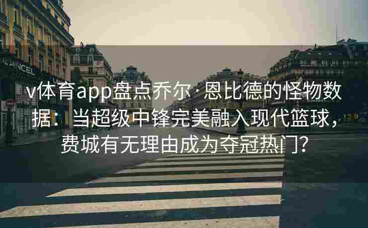 v体育app盘点乔尔·恩比德的怪物数据:当超级中锋完美融入现代篮球,费城有无理由成为夺冠热门?