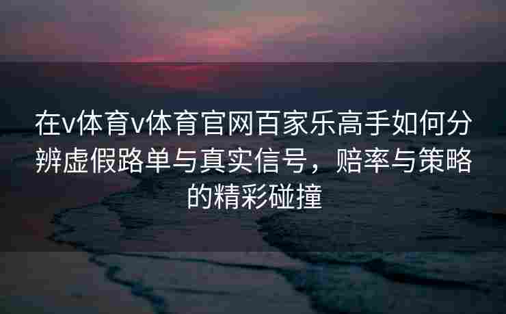 在v体育v体育官网百家乐高手如何分辨虚假路单与真实信号,赔率与策略的精彩碰撞