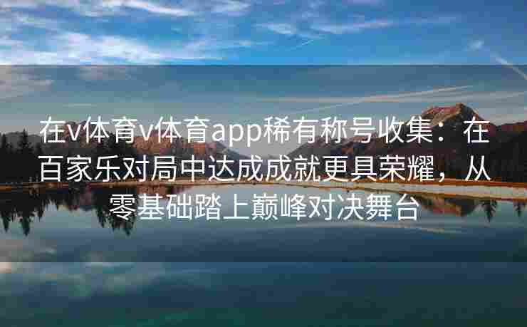 在v体育v体育app稀有称号收集:在百家乐对局中达成成就更具荣耀,从零基础踏上巅峰对决舞台 在v体育v体育app稀有称号收集:在百家乐对局中达成成就更具荣耀,从零基础踏上巅峰对决舞台