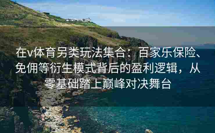 在v体育另类玩法集合:百家乐保险、免佣等衍生模式背后的盈利逻辑,从零基础踏上巅峰对决舞台 在v体育另类玩法集合:百家乐保险、免佣等衍生模式背后的盈利逻辑,从零基础踏上巅峰对决舞台