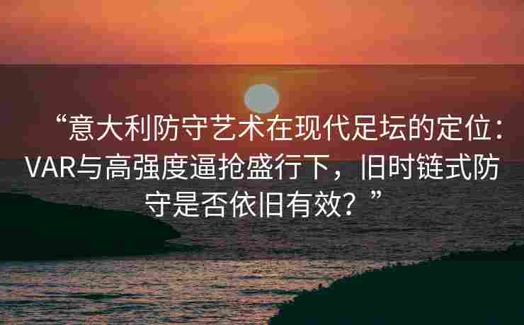 “意大利防守艺术在现代足坛的定位：VAR与高强度逼抢盛行下，旧时链式防守是否依旧有效？”