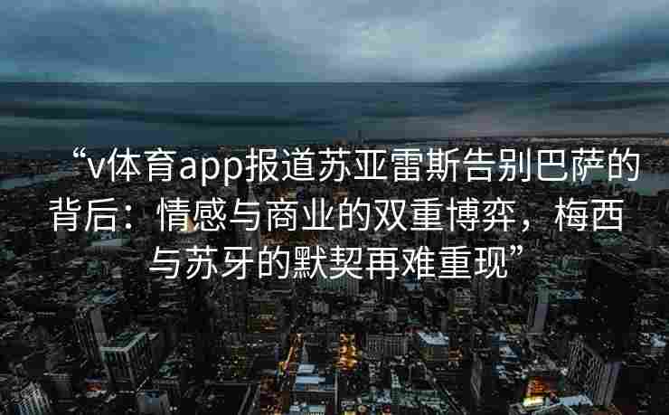 “v体育app报道苏亚雷斯告别巴萨的背后:情感与商业的双重博弈,梅西与苏牙的默契再难重现”
