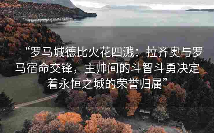 “罗马城德比火花四溅:拉齐奥与罗马宿命交锋,主帅间的斗智斗勇决定着永恒之城的荣誉归属”