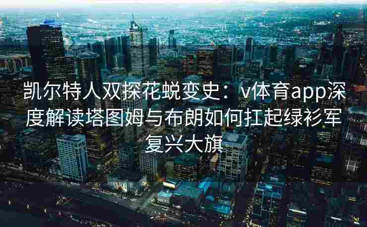 凯尔特人双探花蜕变史:v体育app深度解读塔图姆与布朗如何扛起绿衫军复兴大旗