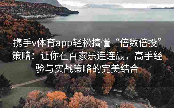 携手v体育app轻松搞懂“倍数倍投”策略:让你在百家乐连连赢,高手经验与实战策略的完美结合
