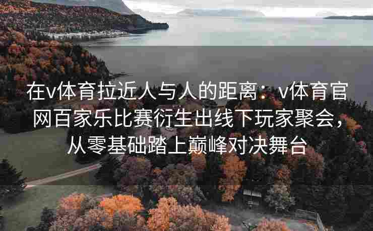 在v体育拉近人与人的距离:v体育官网百家乐比赛衍生出线下玩家聚会,从零基础踏上巅峰对决舞台