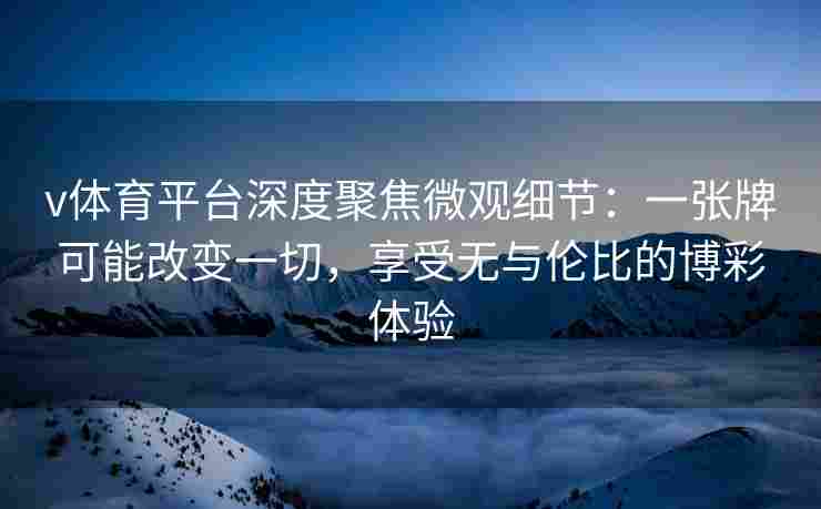 v体育平台深度聚焦微观细节:一张牌可能改变一切,享受无与伦比的博彩体验