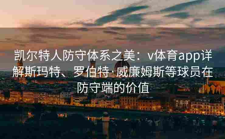 凯尔特人防守体系之美:v体育app详解斯玛特、罗伯特·威廉姆斯等球员在防守端的价值