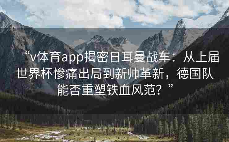 “v体育app揭密日耳曼战车:从上届世界杯惨痛出局到新帅革新,德国队能否重塑铁血风范?”