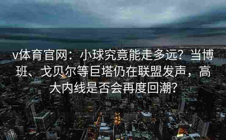 v体育官网：小球究竟能走多远？当博班、戈贝尔等巨塔仍在联盟发声，高大内线是否会再度回潮？
