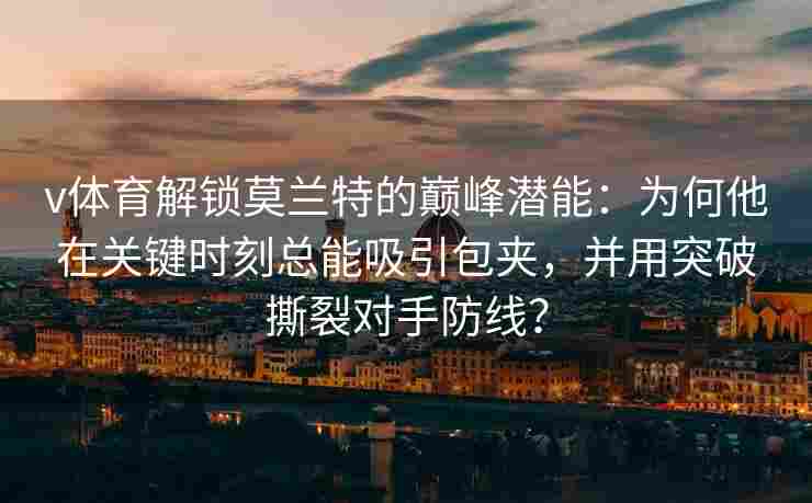 v体育解锁莫兰特的巅峰潜能:为何他在关键时刻总能吸引包夹,并用突破撕裂对手防线?