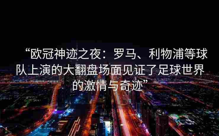 “欧冠神迹之夜:罗马、利物浦等球队上演的大翻盘场面见证了足球世界的激情与奇迹”