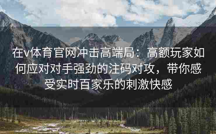 在v体育官网冲击高端局:高额玩家如何应对对手强劲的注码对攻,带你感受实时百家乐的刺激快感