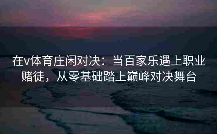 在v体育庄闲对决：当百家乐遇上职业赌徒，从零基础踏上巅峰对决舞台