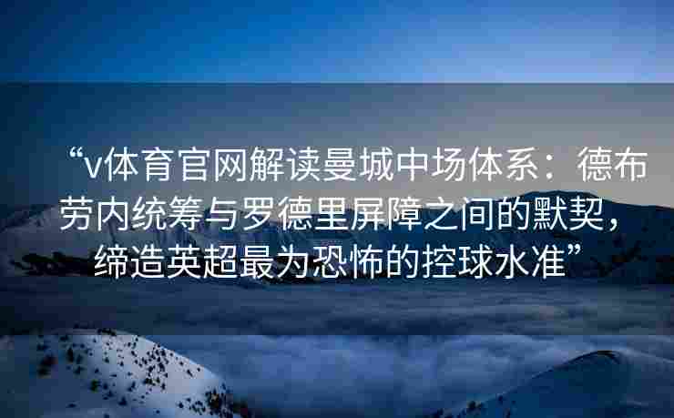 “v体育官网解读曼城中场体系:德布劳内统筹与罗德里屏障之间的默契,缔造英超最为恐怖的控球水准”