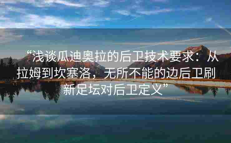 “浅谈瓜迪奥拉的后卫技术要求:从拉姆到坎塞洛,无所不能的边后卫刷新足坛对后卫定义”