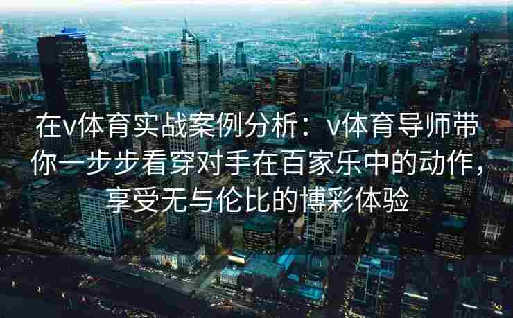 在v体育实战案例分析:v体育导师带你一步步看穿对手在百家乐中的动作,享受无与伦比的博彩体验