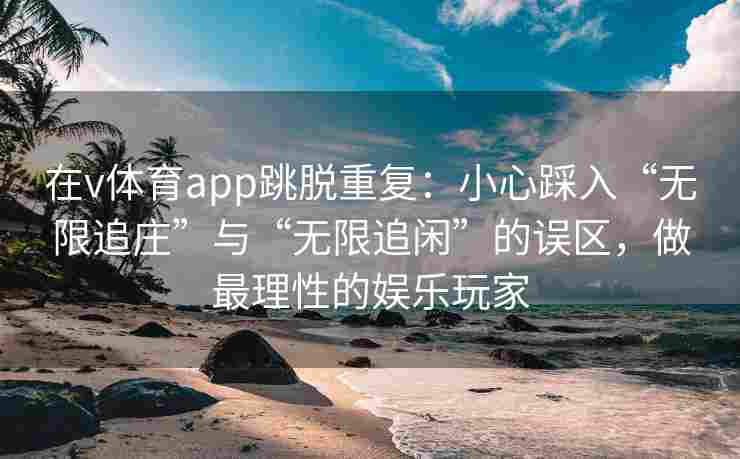 在v体育app跳脱重复:小心踩入“无限追庄”与“无限追闲”的误区,做最理性的娱乐玩家