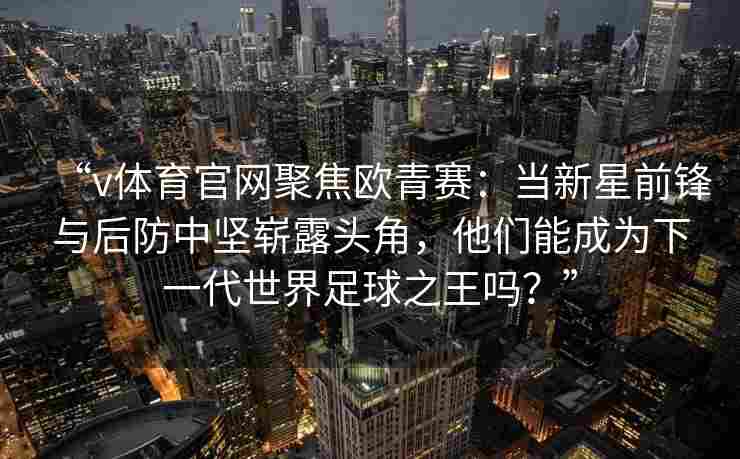 “v体育官网聚焦欧青赛:当新星前锋与后防中坚崭露头角,他们能成为下一代世界足球之王吗?”