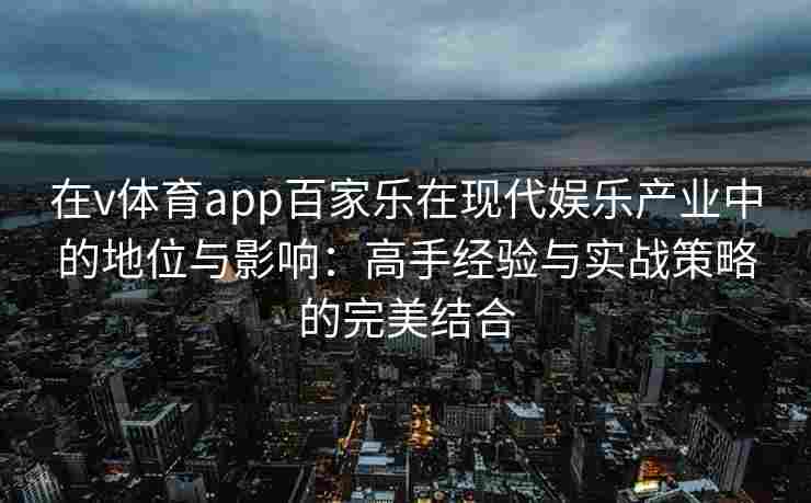 在v体育app百家乐在现代娱乐产业中的地位与影响:高手经验与实战策略的完美结合