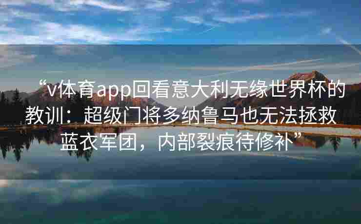 “v体育app回看意大利无缘世界杯的教训:超级门将多纳鲁马也无法拯救蓝衣军团,内部裂痕待修补”