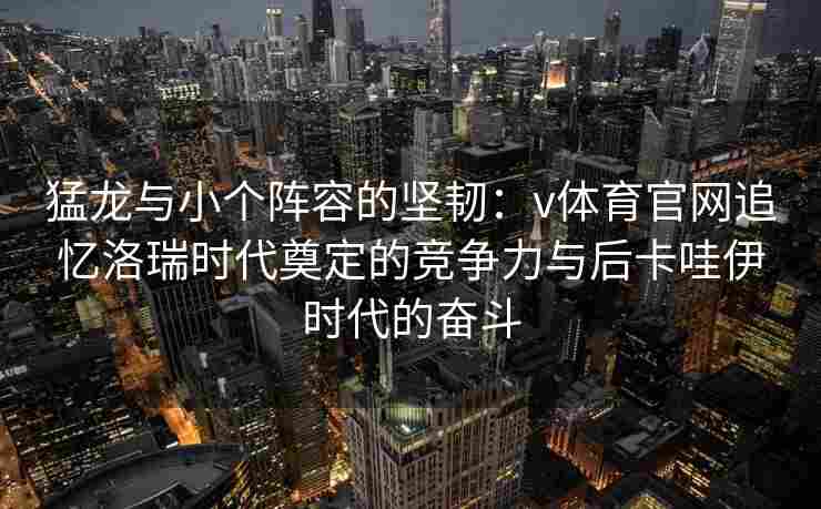 猛龙与小个阵容的坚韧:v体育官网追忆洛瑞时代奠定的竞争力与后卡哇伊时代的奋斗