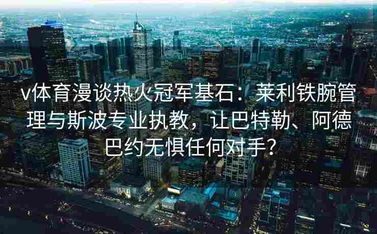 v体育漫谈热火冠军基石:莱利铁腕管理与斯波专业执教,让巴特勒、阿德巴约无惧任何对手?