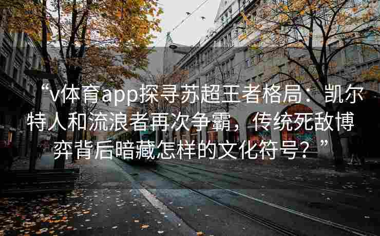 “v体育app探寻苏超王者格局:凯尔特人和流浪者再次争霸,传统死敌博弈背后暗藏怎样的文化符号?”