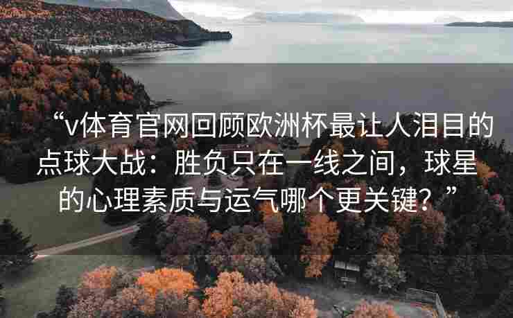 “v体育官网回顾欧洲杯最让人泪目的点球大战:胜负只在一线之间,球星的心理素质与运气哪个更关键?”