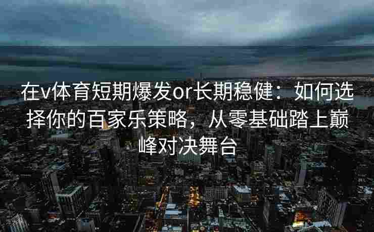 在v体育短期爆发or长期稳健:如何选择你的百家乐策略,从零基础踏上巅峰对决舞台